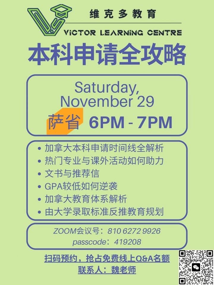 您的孩子是否正站在大学申请的关键路口，对未来的方向感到迷茫？
维克多教育特别为您和孩子带来 【加拿大本科申请全攻略】 线上专题讲座！
我们将在11月29日（周六）萨省时间晚6点，为您深度解析：
如何规划申请时间线，步步为营？
热门专业青睐怎样的学生？课外活动如何成为加分项？
文书与推荐信的核心秘诀是什么？
如果孩子GPA不理想，如何实现完美逆袭？
更重要的是，我们将带您深入了解加拿大教育体系，并从大学录取条件，反推如何为孩子进行长远的教育规划，赢在起点！
讲座特设线上问答环节，您关心的所有问题都将得到解答。名额有限，请立即扫码预约，为孩子抓住这次宝贵的机会！
欢迎所有家长，充分了解，提前规划
让我们一起，为孩子的梦想保驾护航！
